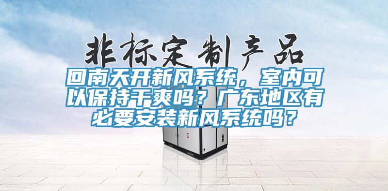 回南天開新風系統(tǒng)，室內(nèi)可以保持干爽嗎？廣東地區(qū)有必要安裝新風系統(tǒng)嗎？