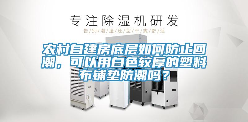 農(nóng)村自建房底層如何防止回潮，可以用白色較厚的塑料布鋪墊防潮嗎？