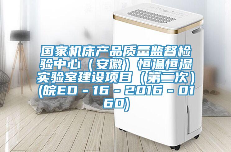 國家機床產品質量監(jiān)督檢驗中心（安徽）恒溫恒濕實驗室建設項目（第二次）(皖EO－16－2016－0160)