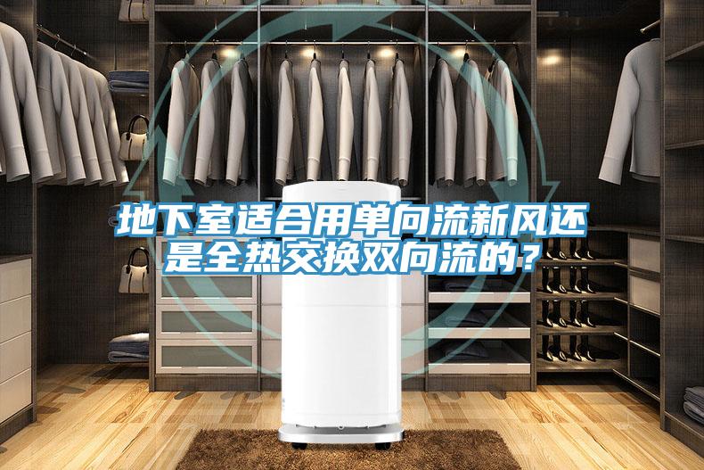 地下室適合用單向流新風還是全熱交換雙向流的？