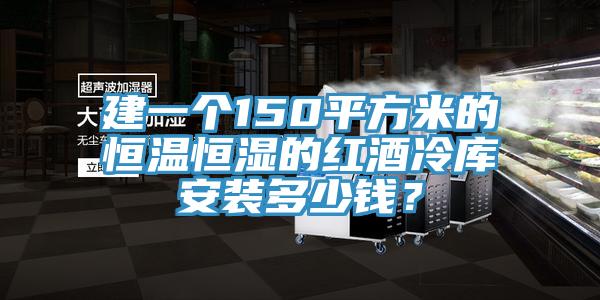 建一個150平方米的恒溫恒濕的紅酒冷庫安裝多少錢？