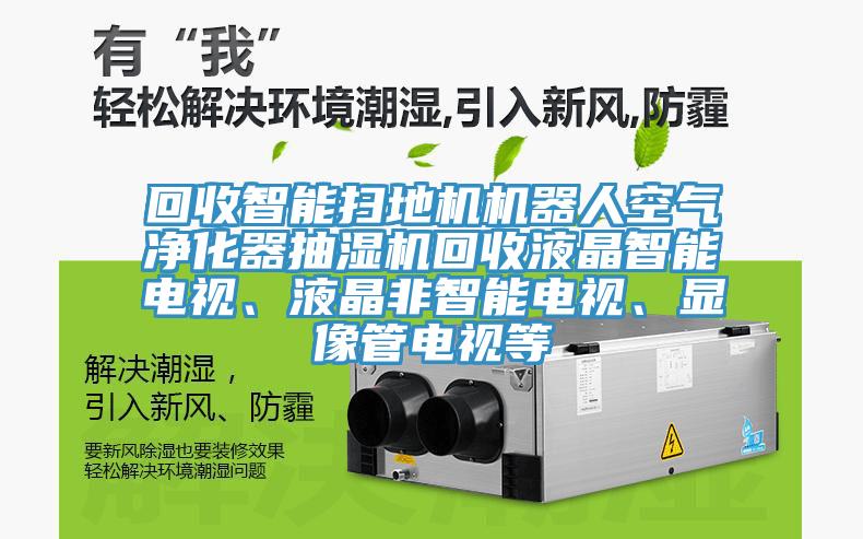 回收智能掃地機機器人空氣凈化器抽濕機回收液晶智能電視、液晶非智能電視、顯像管電視等