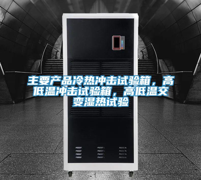 主要產(chǎn)品冷熱沖擊試驗(yàn)箱，高低溫沖擊試驗(yàn)箱，高低溫交變濕熱試驗(yàn)