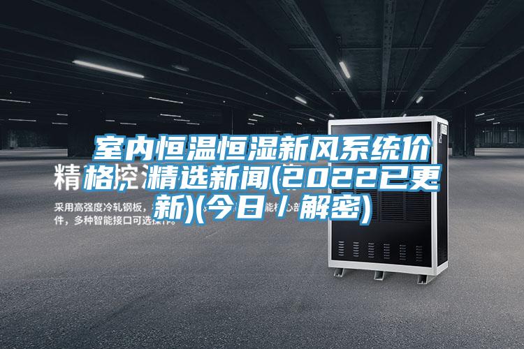 室內恒溫恒濕新風系統(tǒng)價格，精選新聞(2022已更新)(今日／解密)