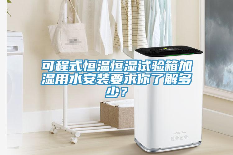 可程式恒溫恒濕試驗箱加濕用水安裝要求你了解多少？