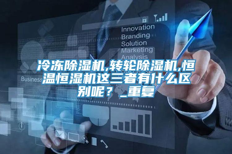 冷凍除濕機,轉(zhuǎn)輪除濕機,恒溫恒濕機這三者有什么區(qū)別呢？_重復(fù)