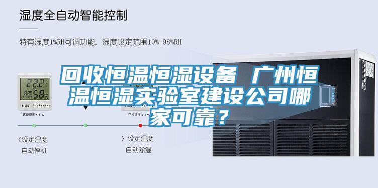 回收恒溫恒濕設(shè)備 廣州恒溫恒濕實驗室建設(shè)公司哪家可靠？