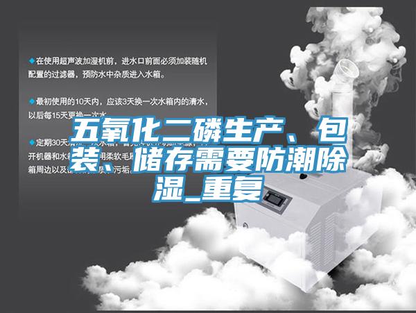 五氧化二磷生產(chǎn)、包裝、儲(chǔ)存需要防潮除濕_重復(fù)