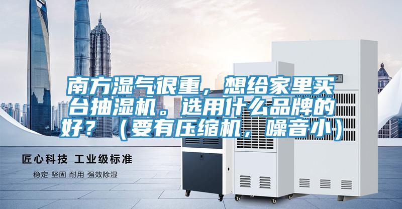 南方濕氣很重，想給家里買臺(tái)抽濕機(jī)。選用什么品牌的好？（要有壓縮機(jī)，噪音小）