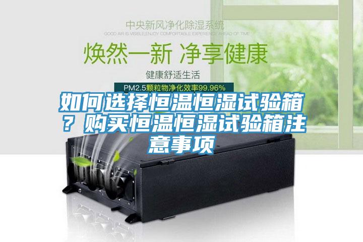 如何選擇恒溫恒濕試驗(yàn)箱？購(gòu)買(mǎi)恒溫恒濕試驗(yàn)箱注意事項(xiàng)