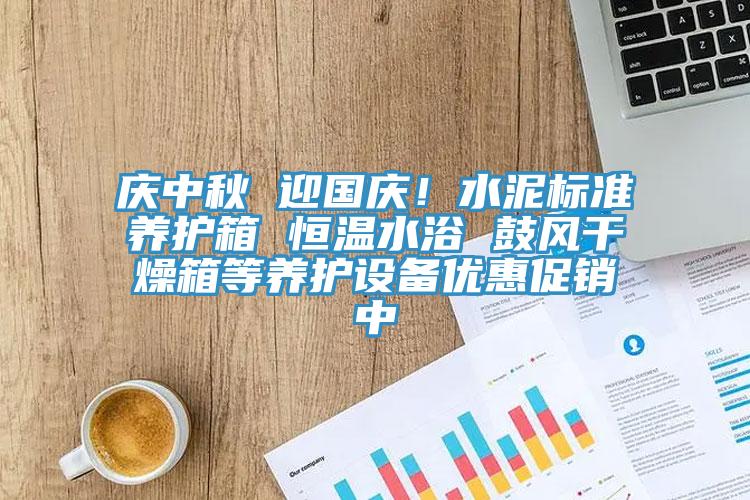 慶中秋 迎國慶！水泥標(biāo)準(zhǔn)養(yǎng)護(hù)箱 恒溫水浴 鼓風(fēng)干燥箱等養(yǎng)護(hù)設(shè)備優(yōu)惠促銷中