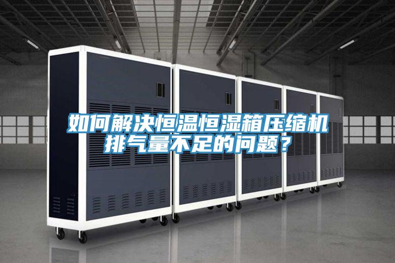 如何解決恒溫恒濕箱壓縮機(jī)排氣量不足的問題？