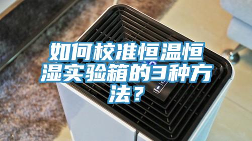 如何校準(zhǔn)恒溫恒濕實(shí)驗(yàn)箱的3種方法？