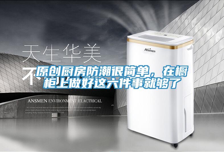 原創(chuàng)廚房防潮很簡單，在櫥柜上做好這六件事就夠了