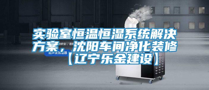 實(shí)驗(yàn)室恒溫恒濕系統(tǒng)解決方案，沈陽(yáng)車間凈化裝修【遼寧樂(lè)金建設(shè)】