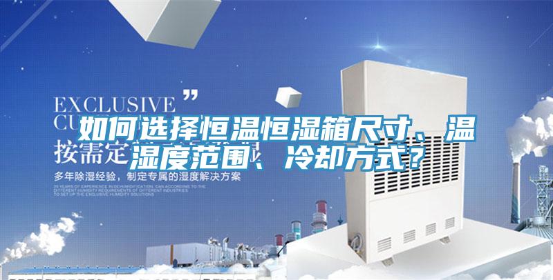 如何選擇恒溫恒濕箱尺寸、溫濕度范圍、冷卻方式？