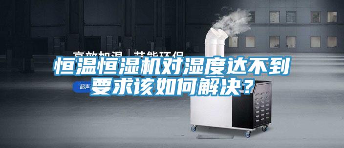 恒溫恒濕機對濕度達不到要求該如何解決？
