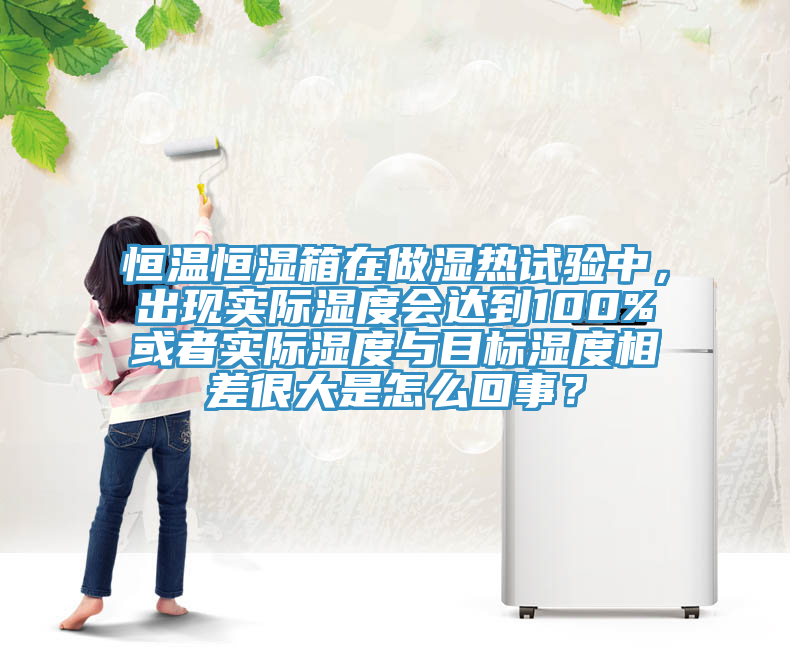 恒溫恒濕箱在做濕熱試驗(yàn)中，出現(xiàn)實(shí)際濕度會達(dá)到100%或者實(shí)際濕度與目標(biāo)濕度相差很大是怎么回事？