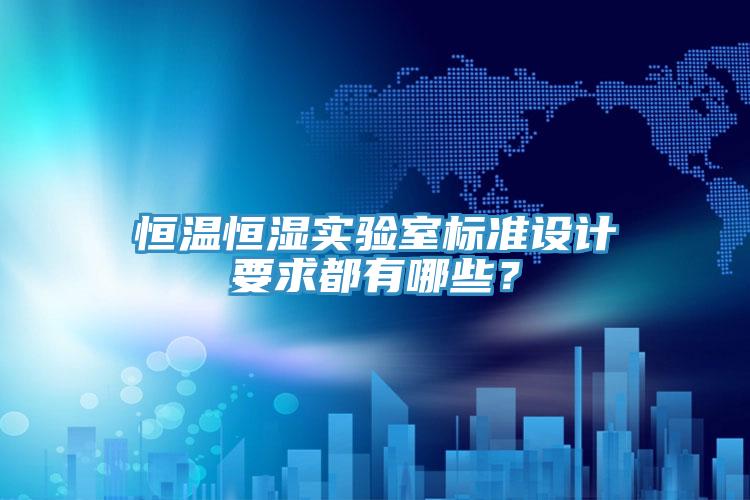 恒溫恒濕實(shí)驗(yàn)室標(biāo)準(zhǔn)設(shè)計(jì)要求都有哪些？