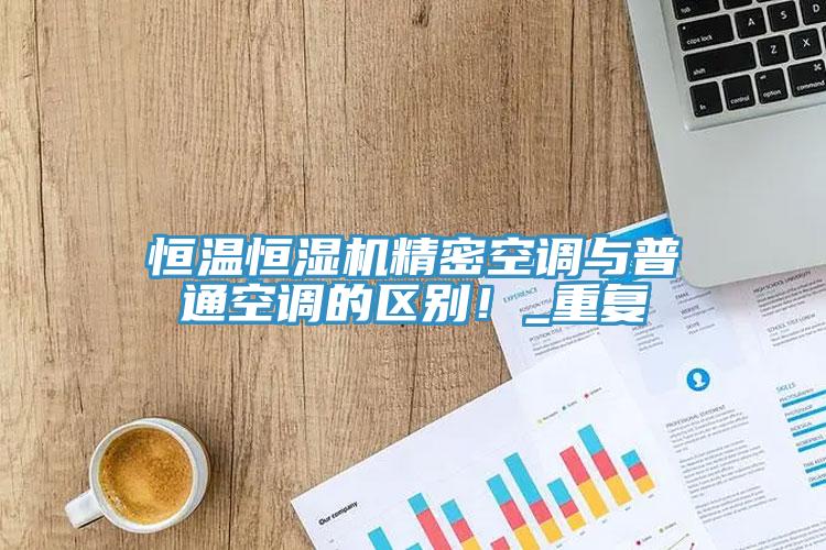 恒溫恒濕機(jī)精密空調(diào)與普通空調(diào)的區(qū)別！_重復(fù)