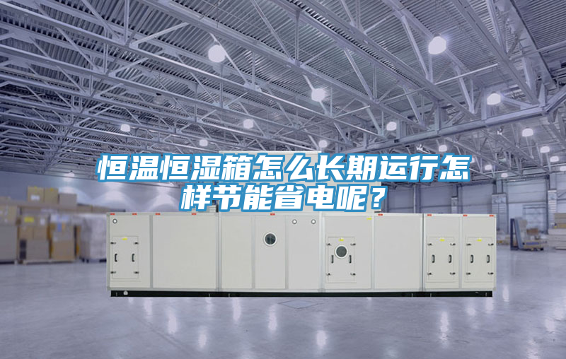恒溫恒濕箱怎么長(zhǎng)期運(yùn)行怎樣節(jié)能省電呢？