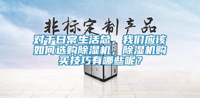 對于日常生活總，我們應該如何選購除濕機，除濕機購買技巧有哪些呢？