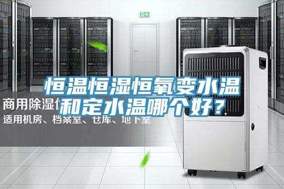恒溫恒濕恒氧變水溫和定水溫哪個好？