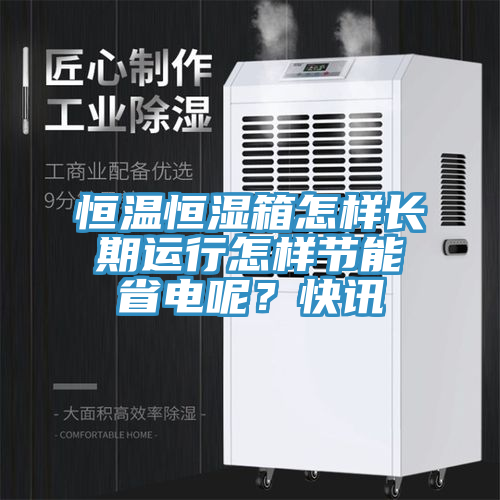恒溫恒濕箱怎樣長(zhǎng)期運(yùn)行怎樣節(jié)能省電呢？快訊