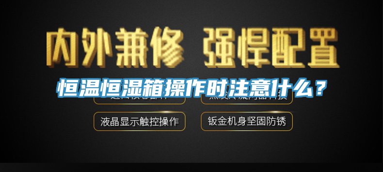恒溫恒濕箱操作時(shí)注意什么？