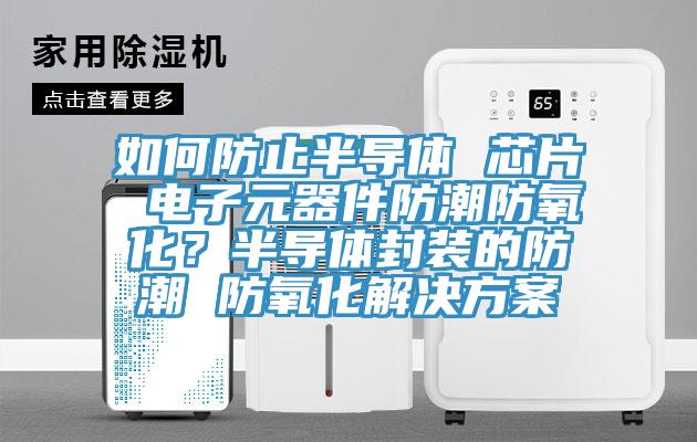 如何防止半導(dǎo)體 芯片 電子元器件防潮防氧化？半導(dǎo)體封裝的防潮 防氧化解決方案