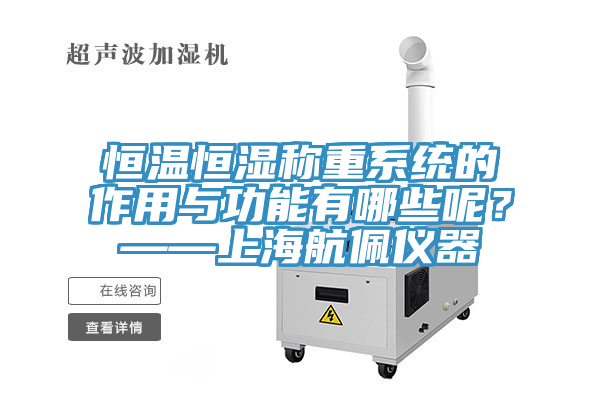 恒溫恒濕稱(chēng)重系統(tǒng)的作用與功能有哪些呢？——上海航佩儀器