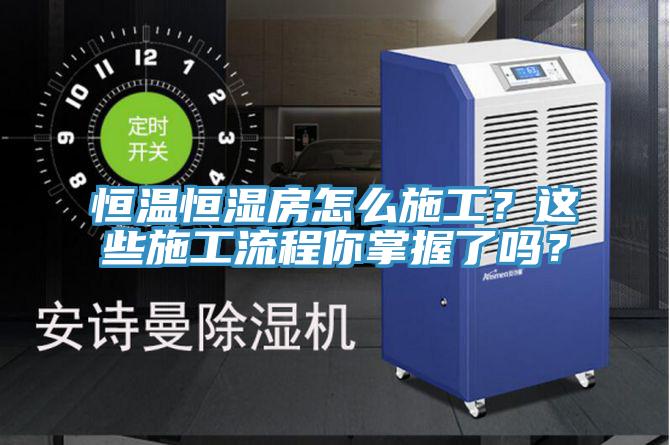 恒溫恒濕房怎么施工？這些施工流程你掌握了嗎？