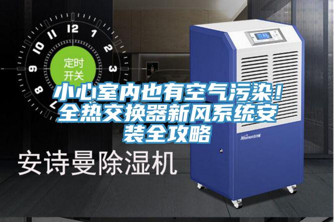 小心室內也有空氣污染！全熱交換器新風系統(tǒng)安裝全攻略