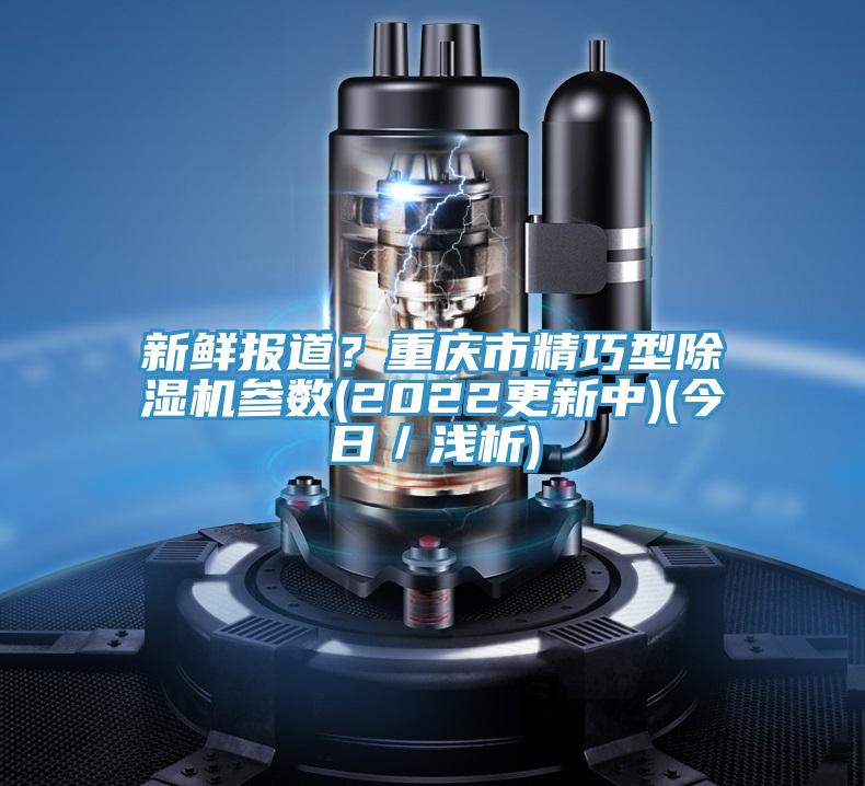 新鮮報(bào)道？重慶市精巧型除濕機(jī)參數(shù)(2022更新中)(今日／淺析)