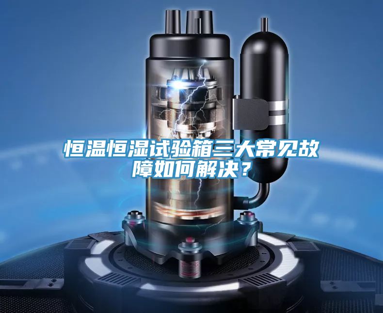 恒溫恒濕試驗(yàn)箱三大常見(jiàn)故障如何解決？