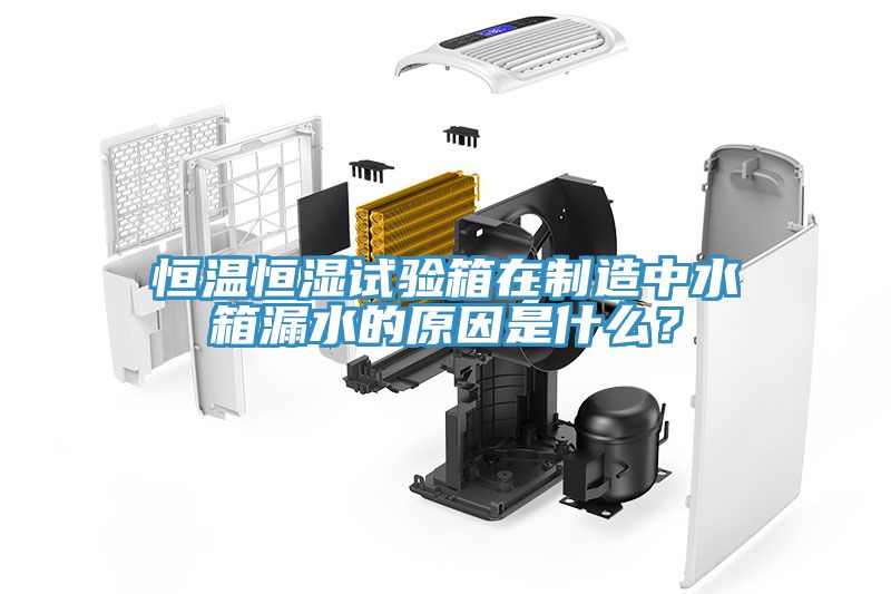 恒溫恒濕試驗箱在制造中水箱漏水的原因是什么？