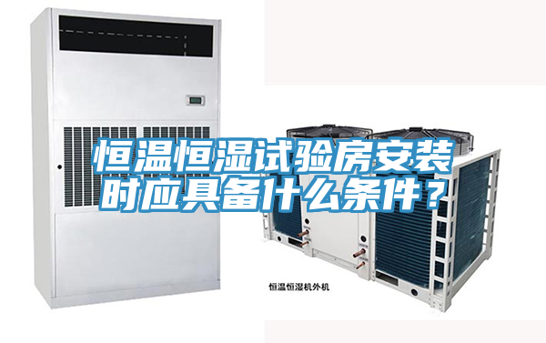 恒溫恒濕試驗房安裝時應具備什么條件？