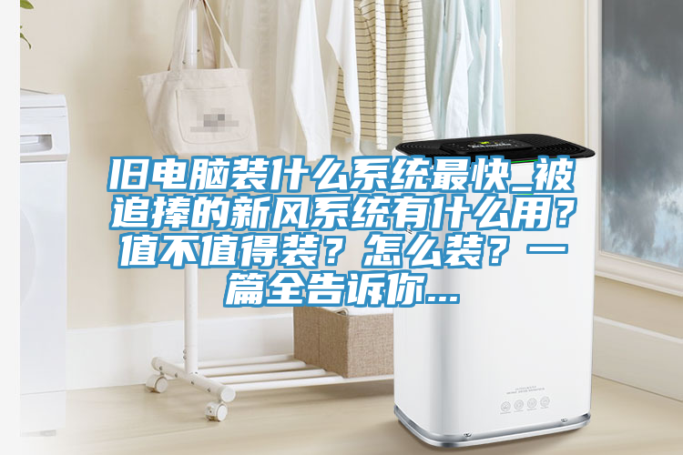 舊電腦裝什么系統(tǒng)最快_被追捧的新風(fēng)系統(tǒng)有什么用？值不值得裝？怎么裝？一篇全告訴你...