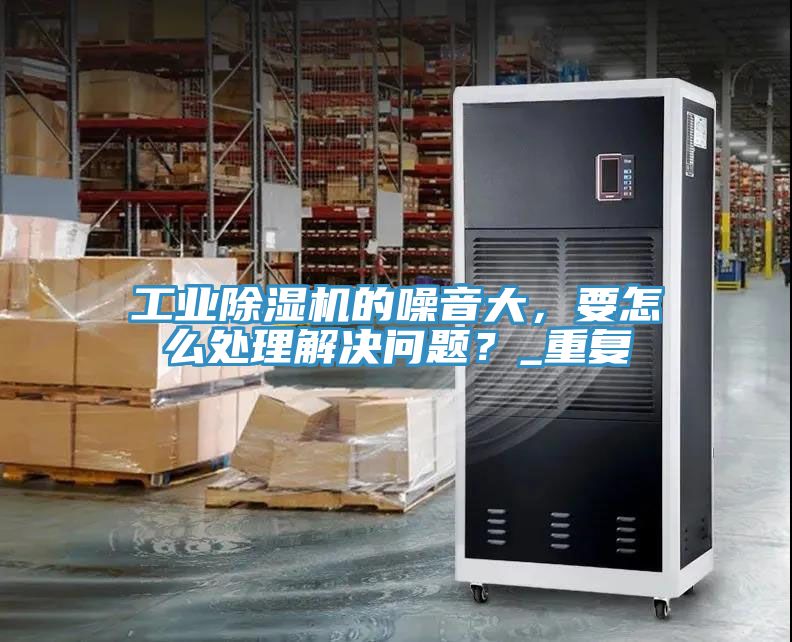 工業(yè)除濕機(jī)的噪音大，要怎么處理解決問(wèn)題？_重復(fù)