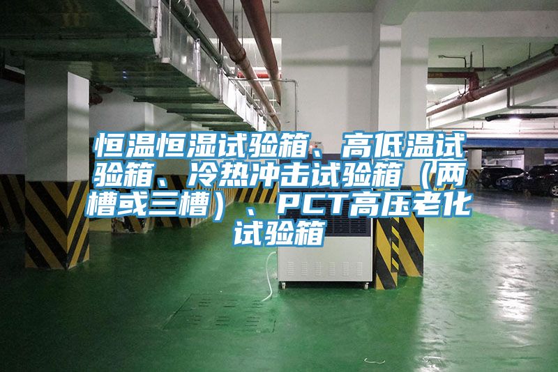恒溫恒濕試驗(yàn)箱、高低溫試驗(yàn)箱、冷熱沖擊試驗(yàn)箱（兩槽或三槽）、PCT高壓老化試驗(yàn)箱