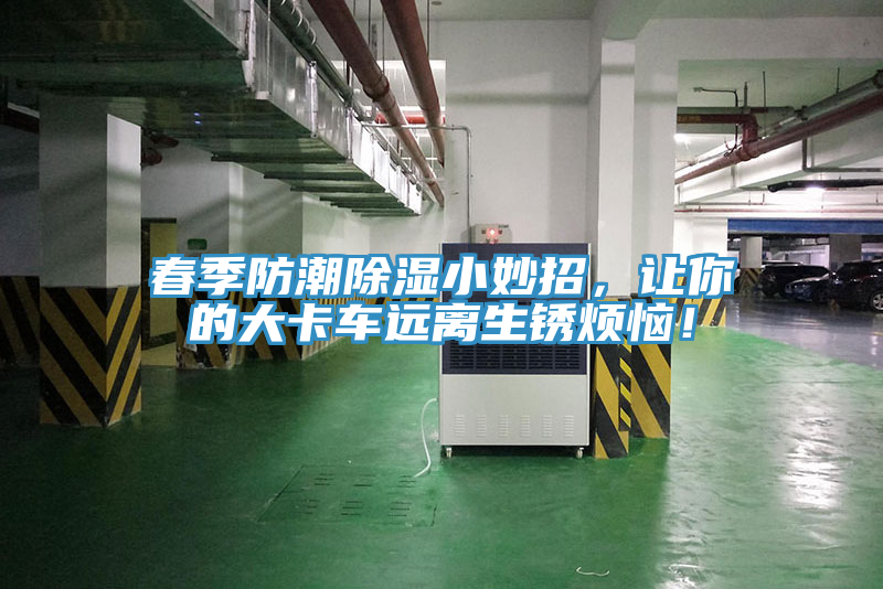 春季防潮除濕小妙招，讓你的大卡車遠(yuǎn)離生銹煩惱！