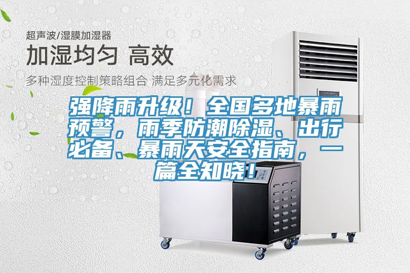 強降雨升級！全國多地暴雨預(yù)警，雨季防潮除濕、出行必備、暴雨天安全指南，一篇全知曉！
