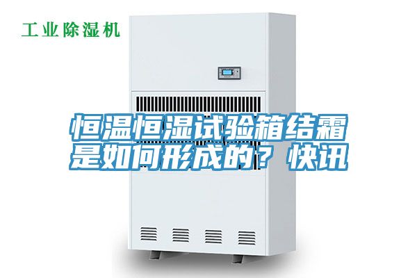 恒溫恒濕試驗箱結(jié)霜是如何形成的？快訊