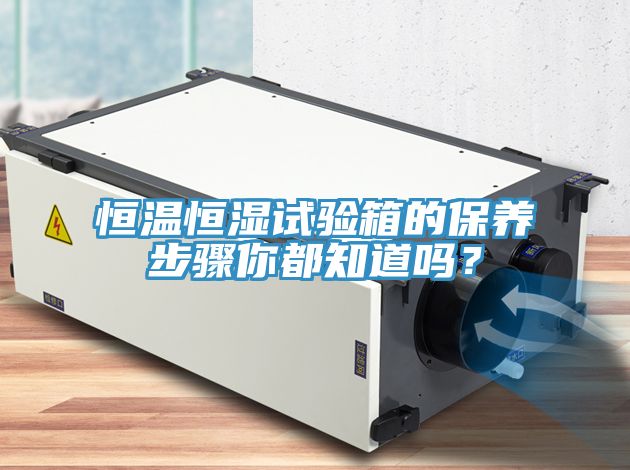 恒溫恒濕試驗(yàn)箱的保養(yǎng)步驟你都知道嗎？