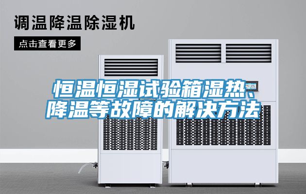 恒溫恒濕試驗箱濕熱、降溫等故障的解決方法