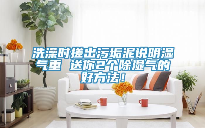 洗澡時搓出污垢泥說明濕氣重 送你2個除濕氣的好方法！