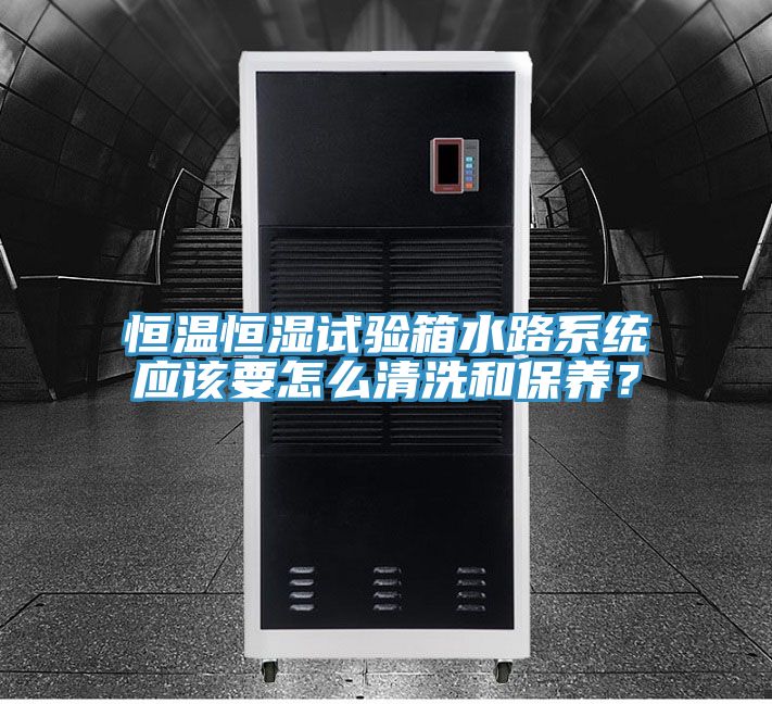 恒溫恒濕試驗(yàn)箱水路系統(tǒng)應(yīng)該要怎么清洗和保養(yǎng)？
