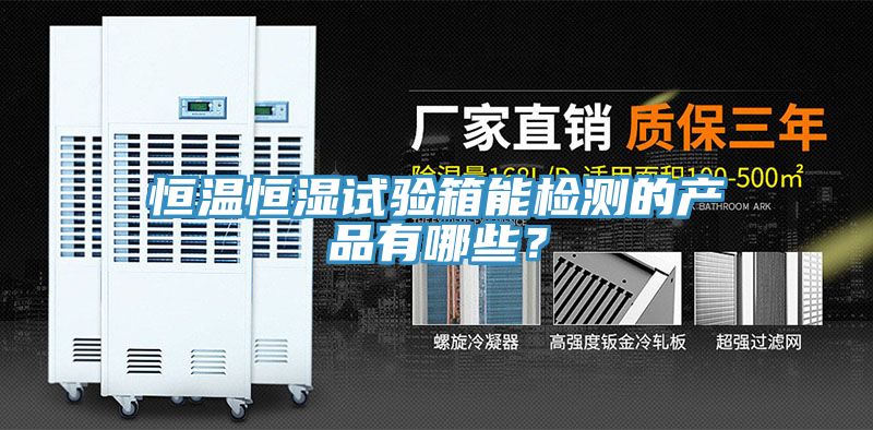 恒溫恒濕試驗箱能檢測的產(chǎn)品有哪些？