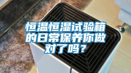 恒溫恒濕試驗箱的日常保養(yǎng)你做對了嗎？