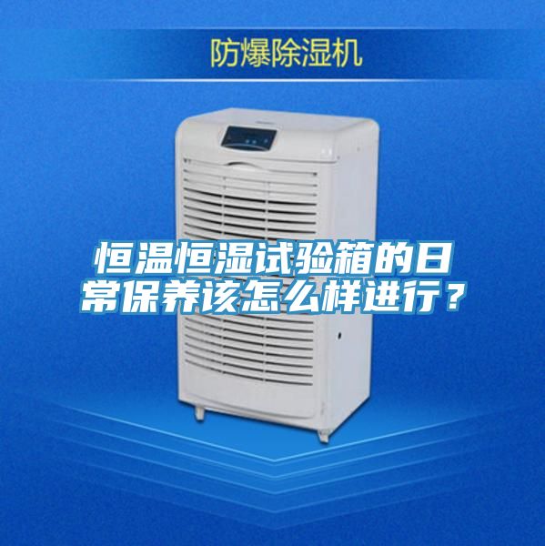 恒溫恒濕試驗箱的日常保養(yǎng)該怎么樣進行？